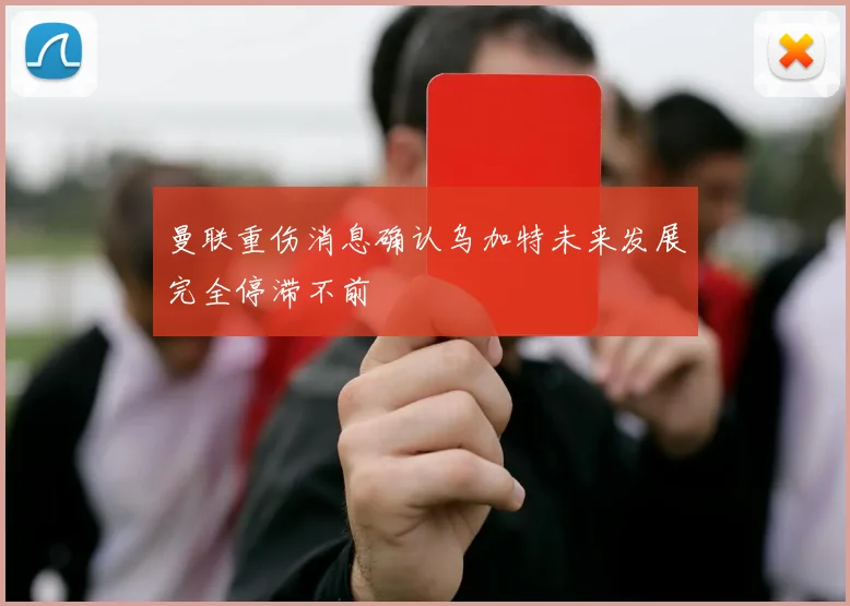 曼联重伤消息确认乌加特未来发展完全停滞不前