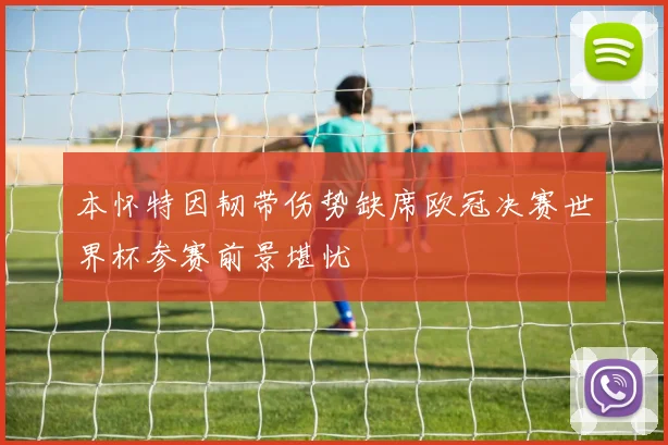 本怀特因韧带伤势缺席欧冠决赛世界杯参赛前景堪忧