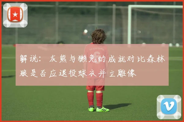 解说：灰熊与獭兔的成就对比森林狼是否应退役球衣并立雕像