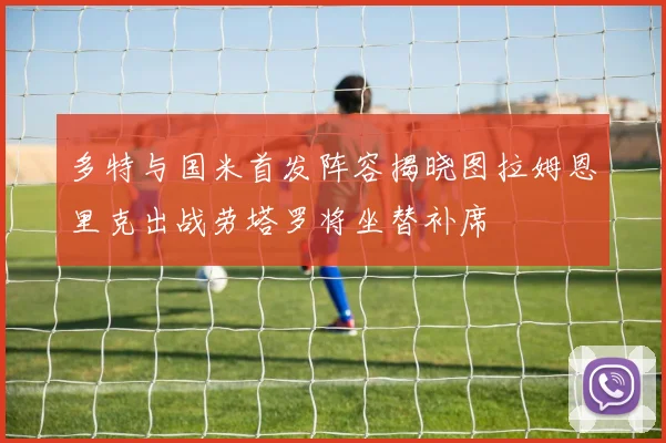 多特与国米首发阵容揭晓图拉姆恩里克出战劳塔罗将坐替补席