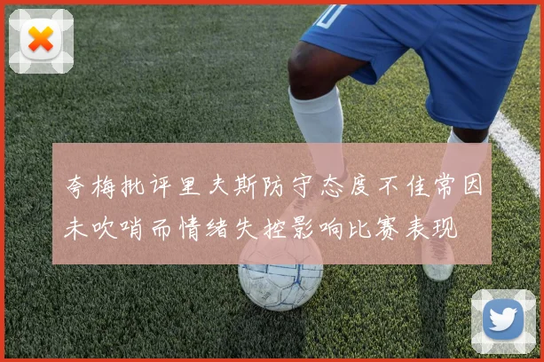 夸梅批评里夫斯防守态度不佳常因未吹哨而情绪失控影响比赛表现