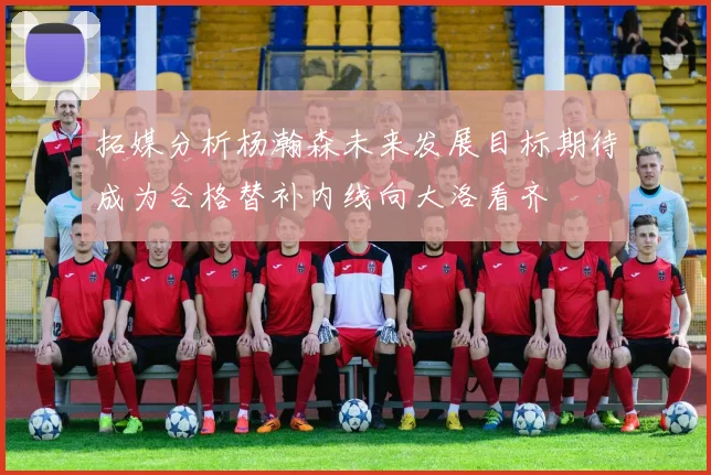 拓媒分析杨瀚森未来发展目标期待成为合格替补内线向大洛看齐