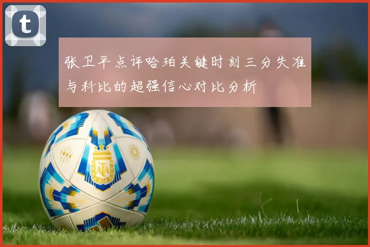 张卫平点评哈珀关键时刻三分失准与科比的超强信心对比分析