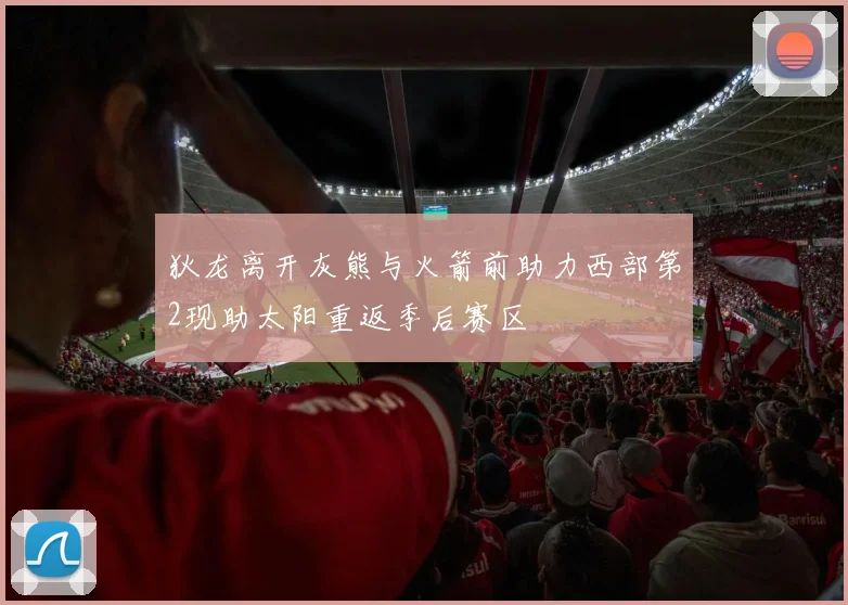 狄龙离开灰熊与火箭前助力西部第2现助太阳重返季后赛区