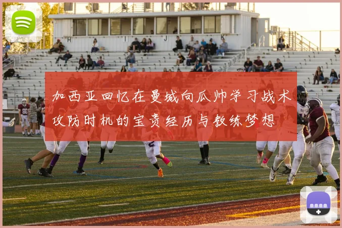 加西亚回忆在曼城向瓜帅学习战术攻防时机的宝贵经历与教练梦想