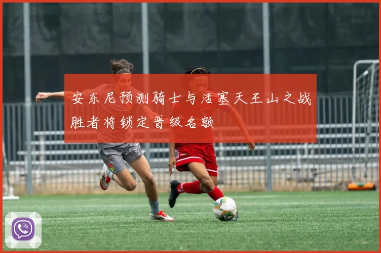 安东尼预测骑士与活塞天王山之战胜者将锁定晋级名额
