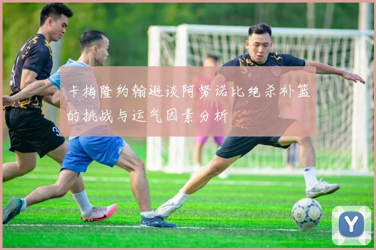 卡梅隆约翰逊谈阿努诺比绝杀补篮的挑战与运气因素分析