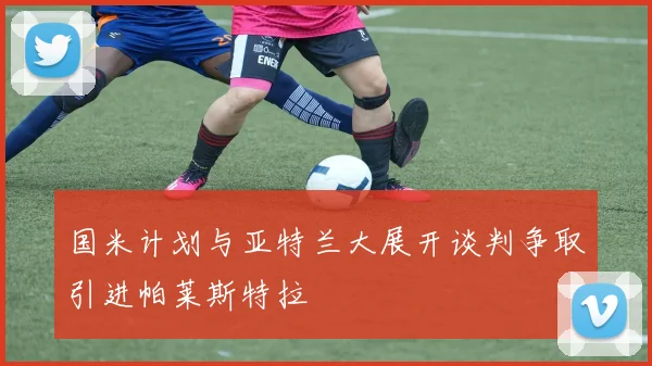 国米计划与亚特兰大展开谈判争取引进帕莱斯特拉