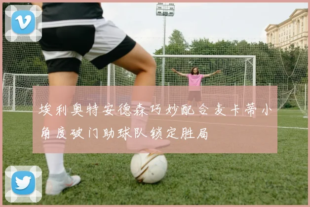 埃利奥特安德森巧妙配合麦卡蒂小角度破门助球队锁定胜局