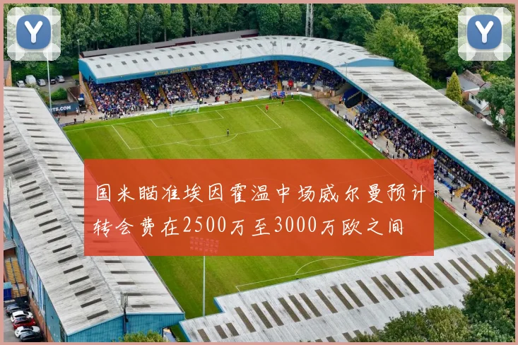 国米瞄准埃因霍温中场威尔曼预计转会费在2500万至3000万欧之间