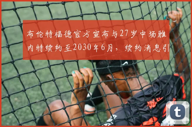 布伦特福德官方宣布与27岁中场雅内特续约至2030年6月，续约消息引发关注