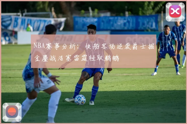 NBA赛事分析：快船客场逆袭爵士掘金鏖战活塞雷霆轻取鹈鹕
