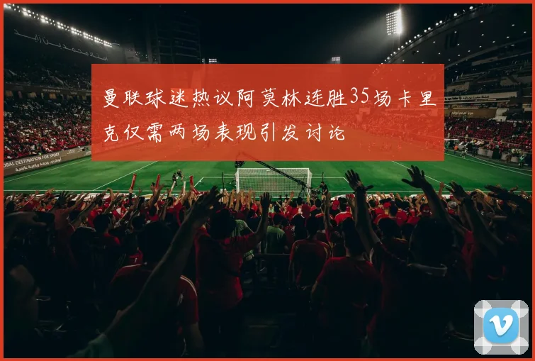 曼联球迷热议阿莫林连胜35场卡里克仅需两场表现引发讨论