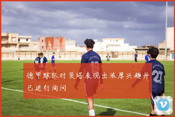 德甲球队对莫塔表现出浓厚兴趣并已进行询问