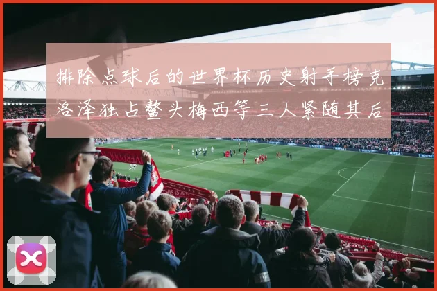排除点球后的世界杯历史射手榜克洛泽独占鳌头梅西等三人紧随其后