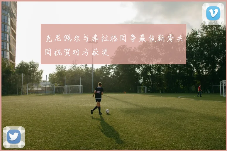 克尼佩尔与弗拉格同争最佳新秀共同祝贺对方获奖