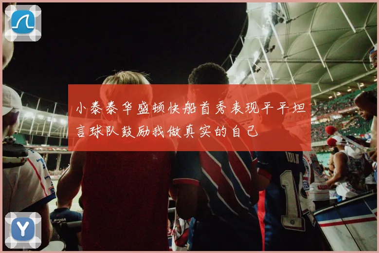 小泰泰华盛顿快船首秀表现平平坦言球队鼓励我做真实的自己