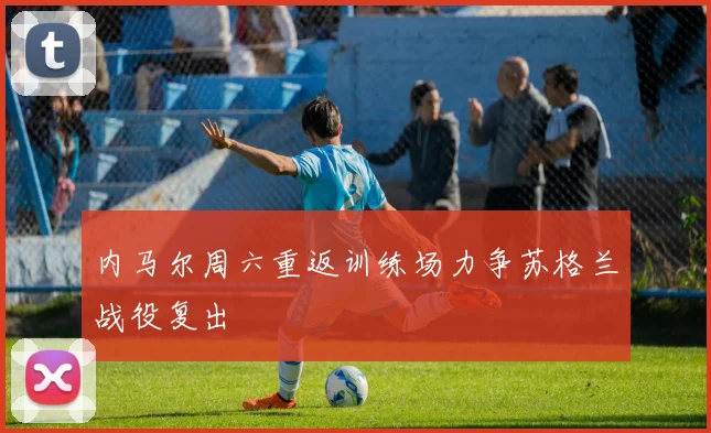 内马尔周六重返训练场力争苏格兰战役复出