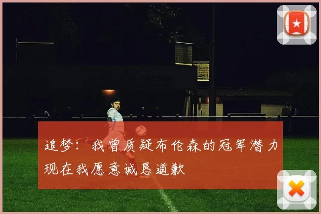 追梦：我曾质疑布伦森的冠军潜力现在我愿意诚恳道歉