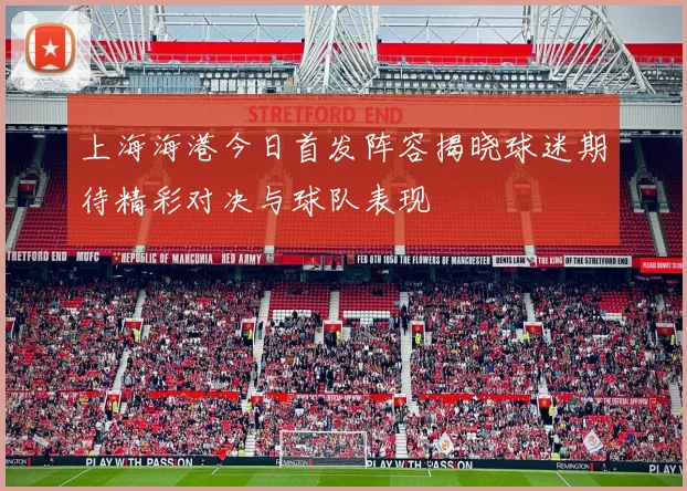 上海海港今日首发阵容揭晓球迷期待精彩对决与球队表现