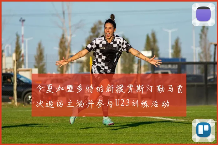 今夏加盟多特的新援贾斯汀勒马首次造访主场并参与U23训练活动