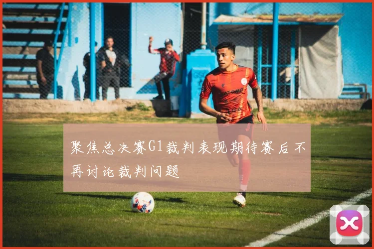 聚焦总决赛G1裁判表现期待赛后不再讨论裁判问题