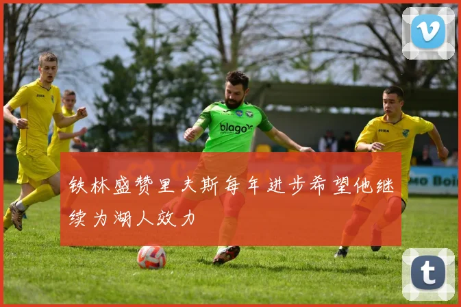 铁林盛赞里夫斯每年进步希望他继续为湖人效力