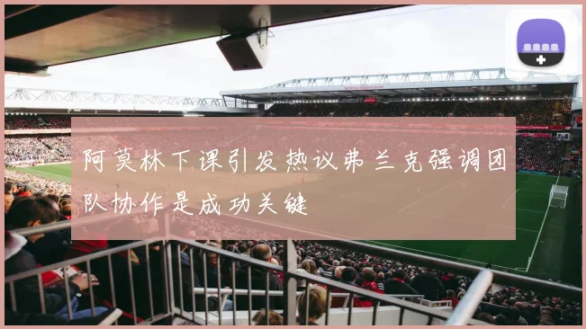 阿莫林下课引发热议弗兰克强调团队协作是成功关键