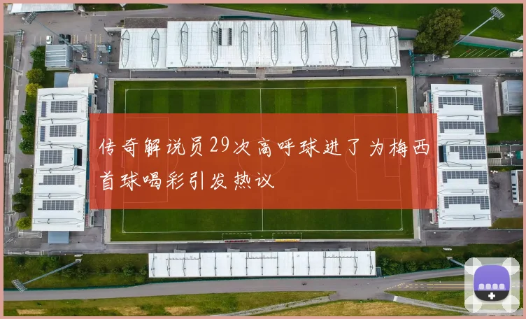 传奇解说员29次高呼球进了为梅西首球喝彩引发热议